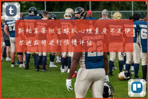 斯帕莱蒂坦言球队心理素质不足伊尔迪兹将进行伤情评估