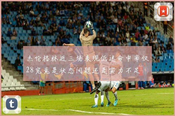 杰伦格林近三场表现低迷命中率仅28究竟是状态问题还是实力不足