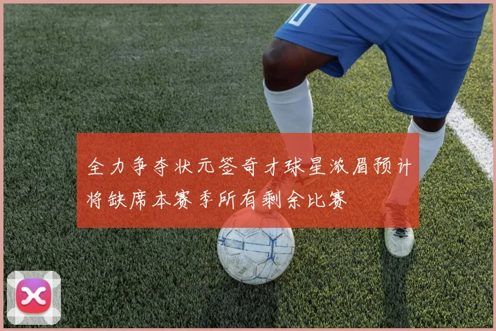 全力争夺状元签奇才球星浓眉预计将缺席本赛季所有剩余比赛