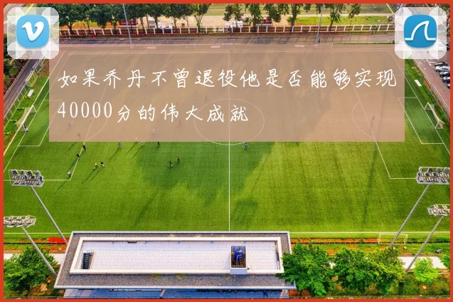如果乔丹不曾退役他是否能够实现40000分的伟大成就