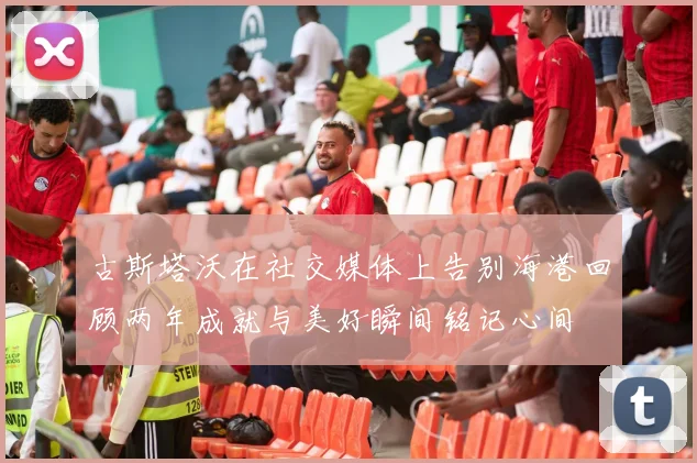 古斯塔沃在社交媒体上告别海港回顾两年成就与美好瞬间铭记心间