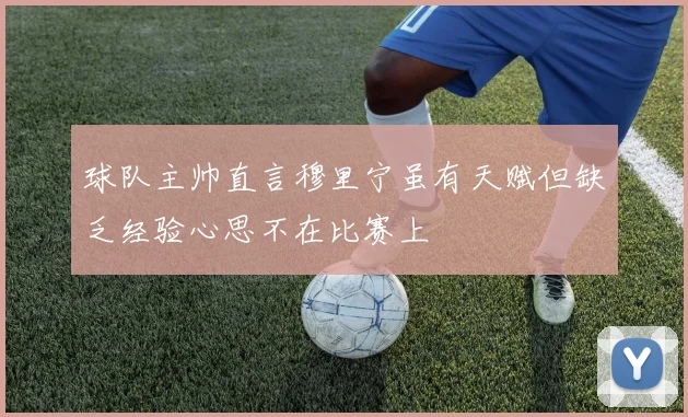 球队主帅直言穆里宁虽有天赋但缺乏经验心思不在比赛上