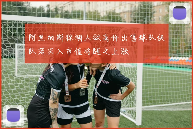 阿里纳斯称湖人欲高价出售球队侠队若买入市值将随之上涨