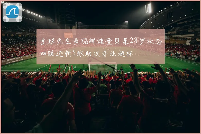 金球先生重现辉煌登贝莱28岁状态回暖连斩5球助攻夺法超杯
