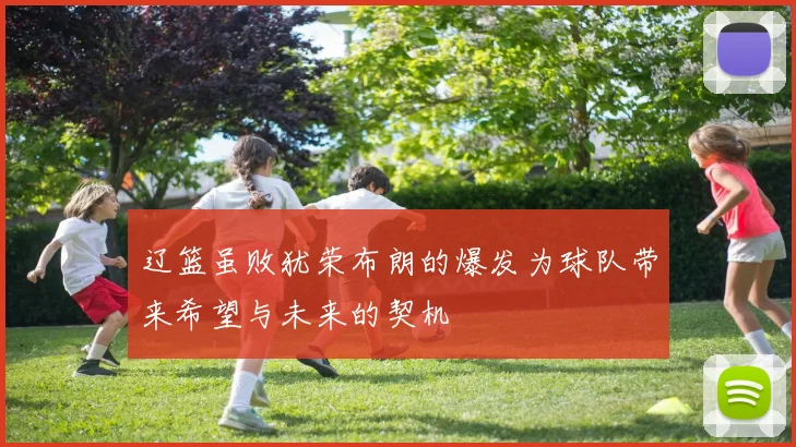 辽篮虽败犹荣布朗的爆发为球队带来希望与未来的契机