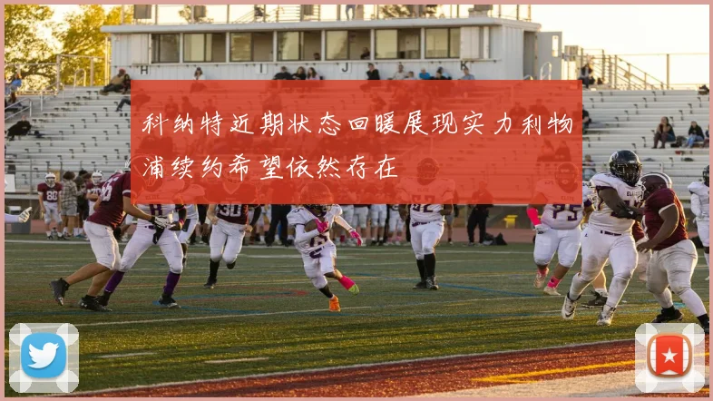 科纳特近期状态回暖展现实力利物浦续约希望依然存在