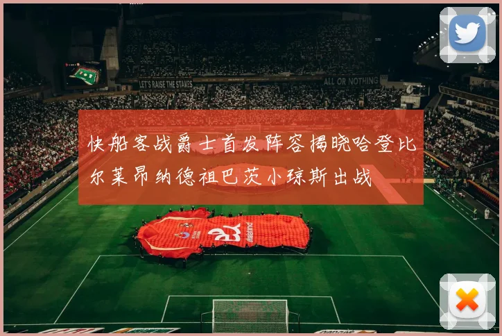 快船客战爵士首发阵容揭晓哈登比尔莱昂纳德祖巴茨小琼斯出战