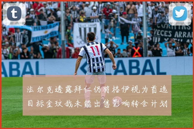 法尔克透露拜仁仍将格伊视为首选目标金玟哉未能出售影响转会计划