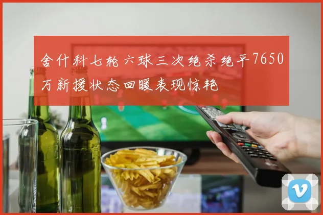 舍什科七轮六球三次绝杀绝平7650万新援状态回暖表现惊艳