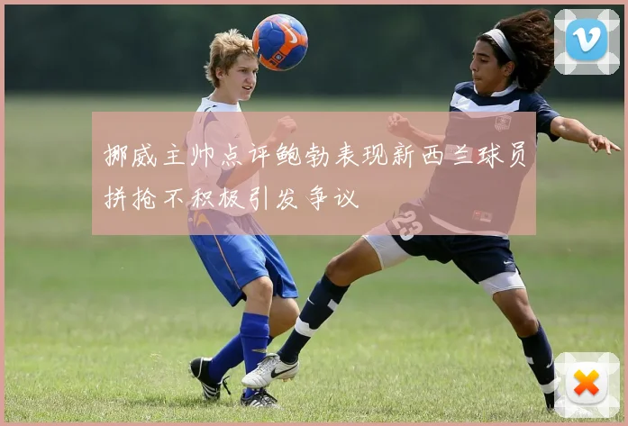 挪威主帅点评鲍勃表现新西兰球员拼抢不积极引发争议