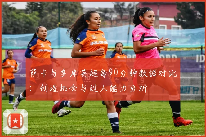 萨卡与多库英超每90分钟数据对比：创造机会与过人能力分析