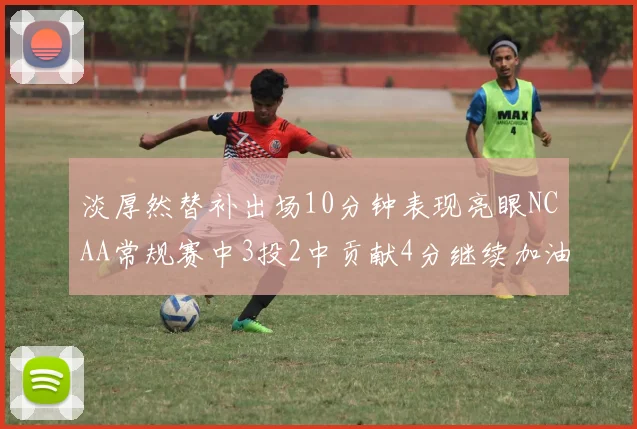 淡厚然替补出场10分钟表现亮眼NCAA常规赛中3投2中贡献4分继续加油