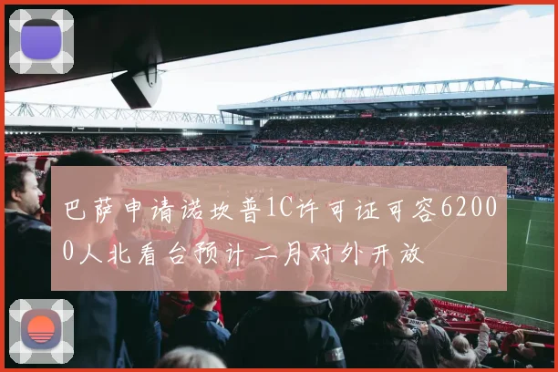 巴萨申请诺坎普1C许可证可容62000人北看台预计二月对外开放