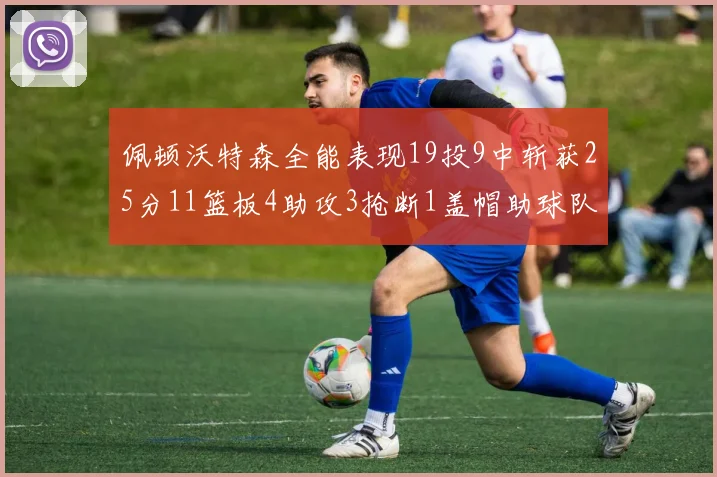 佩顿沃特森全能表现19投9中斩获25分11篮板4助攻3抢断1盖帽助球队争胜