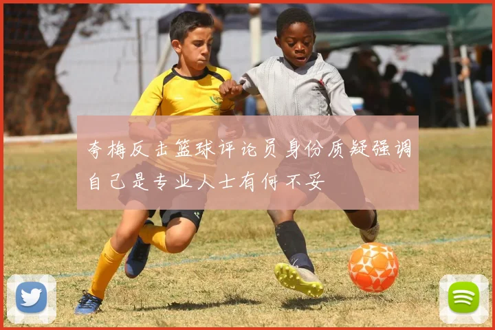 夸梅反击篮球评论员身份质疑强调自己是专业人士有何不妥