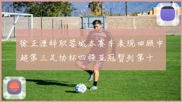 徐正源辞职蓉城本赛季表现回顾中超第三足协杯四强亚冠暂列第十