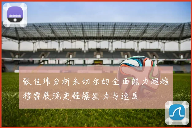 张佳玮分析米切尔的全面能力超越穆雷展现更强爆发力与速度