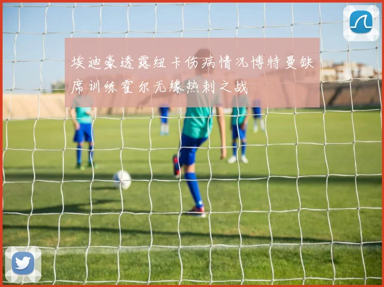 埃迪豪透露纽卡伤病情况博特曼缺席训练霍尔无缘热刺之战