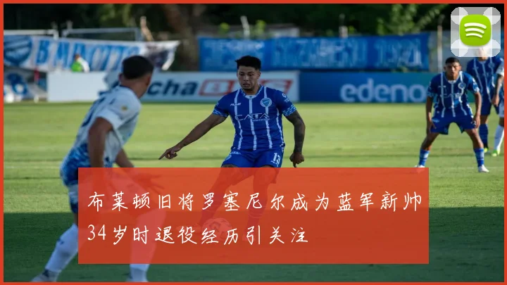 布莱顿旧将罗塞尼尔成为蓝军新帅34岁时退役经历引关注
