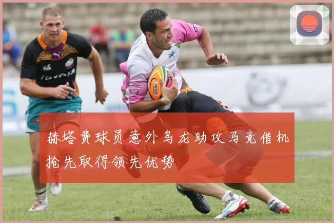 赫塔费球员意外乌龙助攻马竞借机抢先取得领先优势