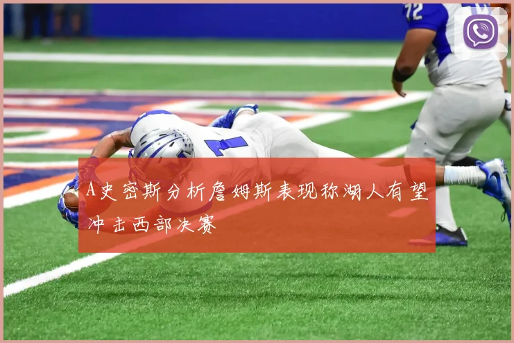 A史密斯分析詹姆斯表现称湖人有望冲击西部决赛