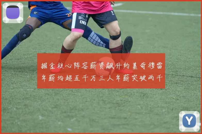 掘金核心阵容薪资飙升约基奇穆雷年薪均超五千万三人年薪突破两千万大关