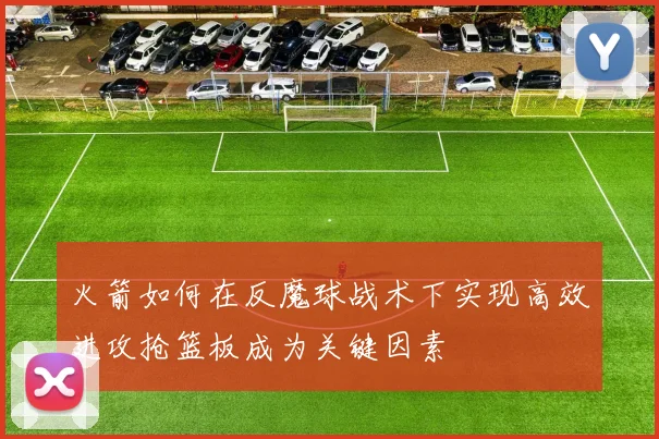火箭如何在反魔球战术下实现高效进攻抢篮板成为关键因素