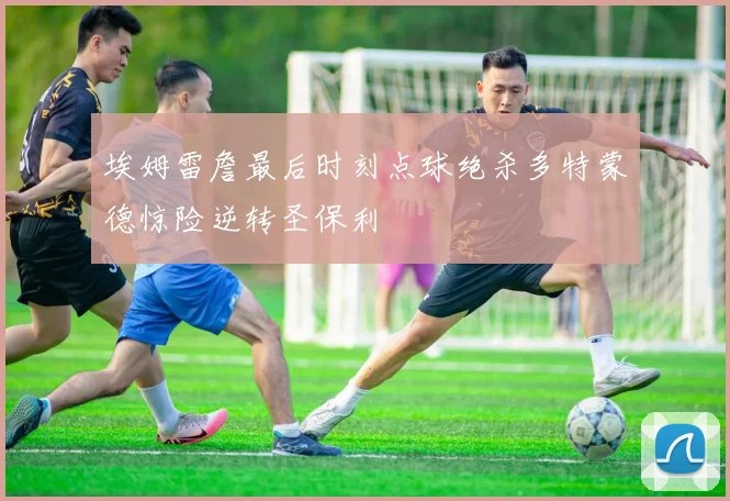 埃姆雷詹最后时刻点球绝杀多特蒙德惊险逆转圣保利