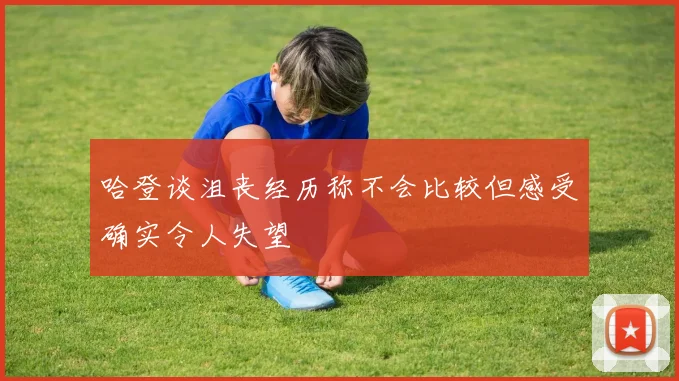 哈登谈沮丧经历称不会比较但感受确实令人失望