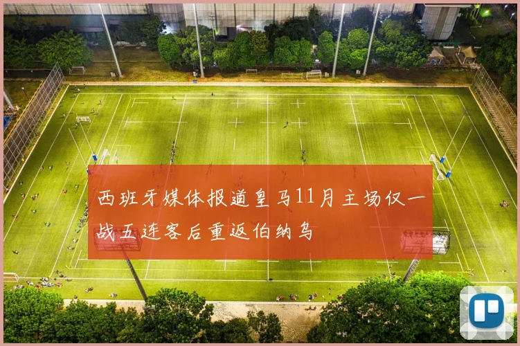 西班牙媒体报道皇马11月主场仅一战五连客后重返伯纳乌
