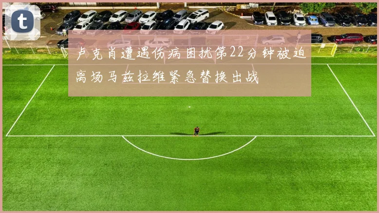 卢克肖遭遇伤病困扰第22分钟被迫离场马兹拉维紧急替换出战