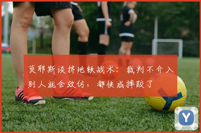莫耶斯谈挤地铁战术：裁判不介入别人就会效仿，都快成摔跤了