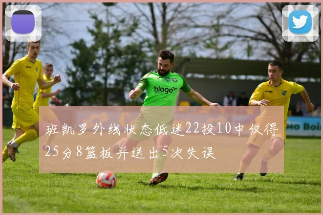 班凯罗外线状态低迷22投10中仅得25分8篮板并送出5次失误
