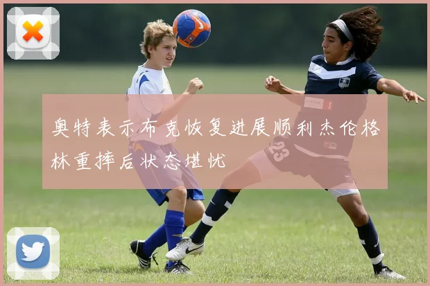 奥特表示布克恢复进展顺利杰伦格林重摔后状态堪忧