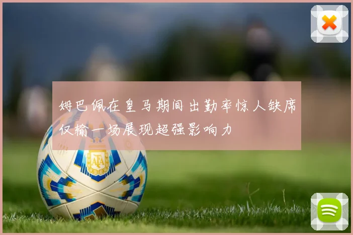 姆巴佩在皇马期间出勤率惊人缺席仅输一场展现超强影响力