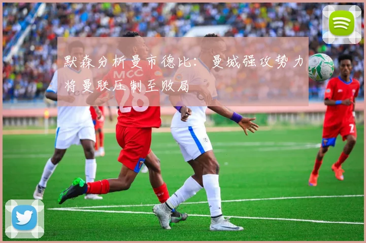 默森分析曼市德比：曼城强攻势力将曼联压制至败局