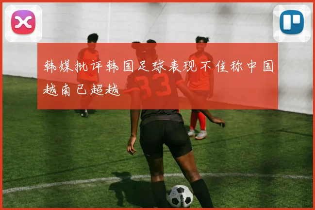 韩媒批评韩国足球表现不佳称中国越南已超越