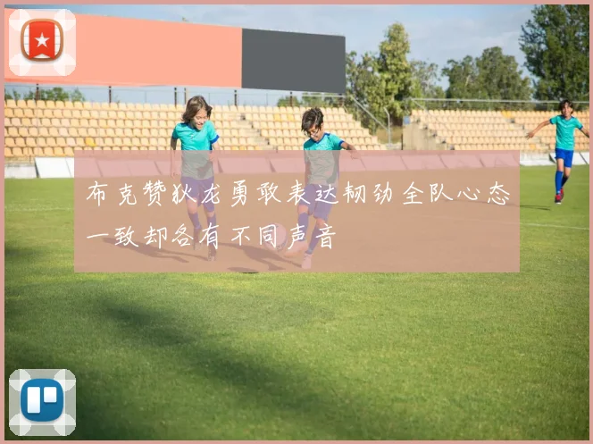 布克赞狄龙勇敢表达韧劲全队心态一致却各有不同声音