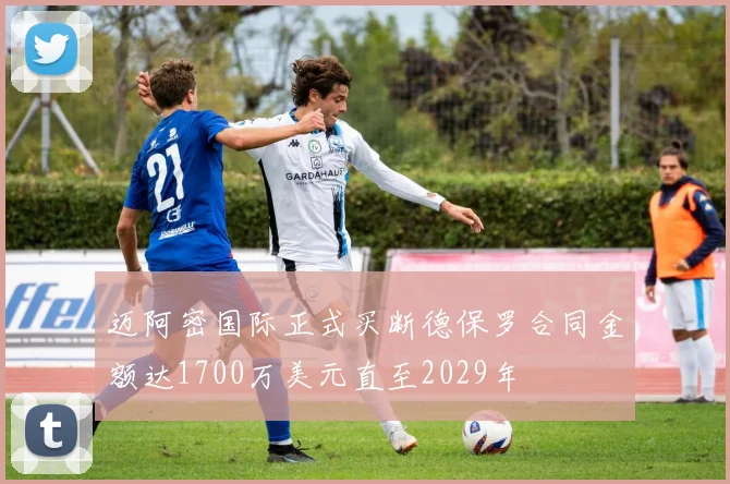 迈阿密国际正式买断德保罗合同金额达1700万美元直至2029年