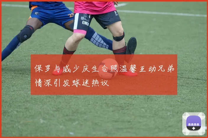 保罗与威少庆生合照温馨互动兄弟情深引发球迷热议