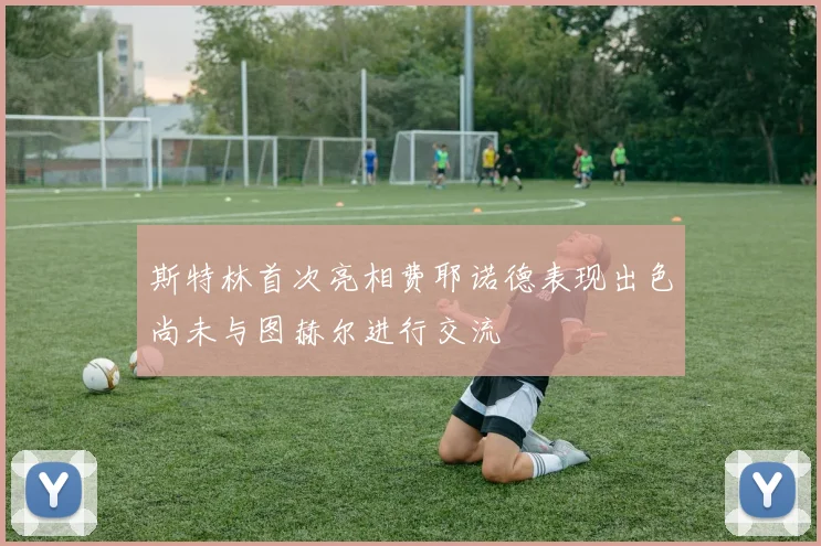 斯特林首次亮相费耶诺德表现出色尚未与图赫尔进行交流