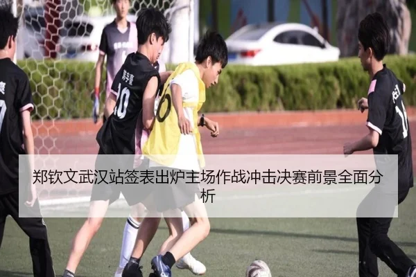郑钦文武汉站签表出炉主场作战冲击决赛前景全面分析（YaboSports）